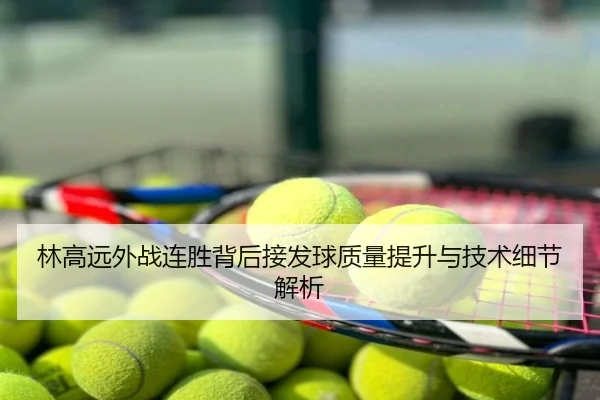 林高远外战连胜背后接发球质量提升与技术细节解析