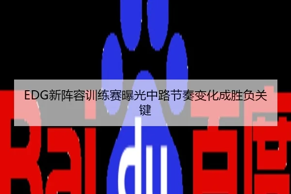 EDG新阵容训练赛曝光中路节奏变化成胜负关键