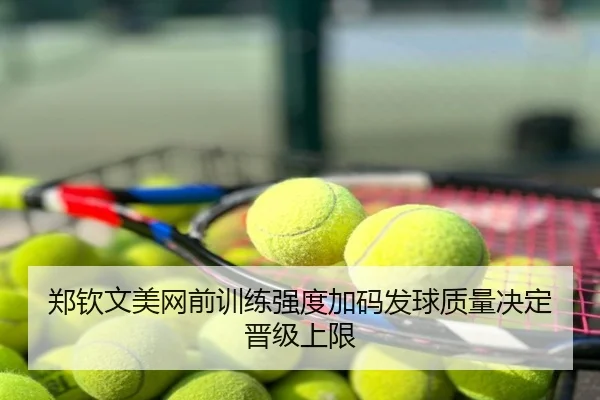 郑钦文美网前训练强度加码发球质量决定晋级上限