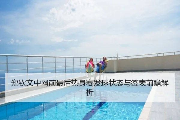 郑钦文中网前最后热身赛发球状态与签表前瞻解析