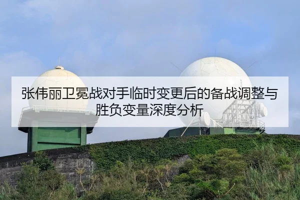 张伟丽卫冕战对手临时变更后的备战调整与胜负变量深度分析