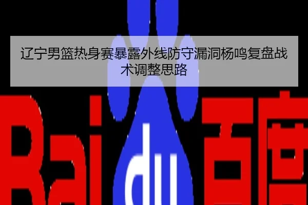 辽宁男篮热身赛暴露外线防守漏洞杨鸣复盘战术调整思路