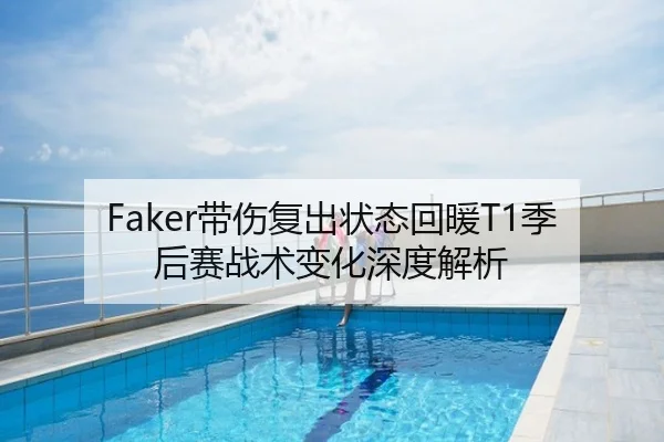 Faker带伤复出状态回暖T1季后赛战术变化深度解析